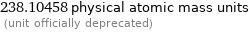 238.10458 physical atomic mass units  (unit officially deprecated)