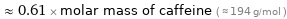  ≈ 0.61 × molar mass of caffeine ( ≈ 194 g/mol )