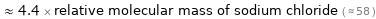  ≈ 4.4 × relative molecular mass of sodium chloride ( ≈ 58 )