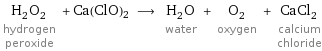 H_2O_2 hydrogen peroxide + Ca(ClO)2 ⟶ H_2O water + O_2 oxygen + CaCl_2 calcium chloride