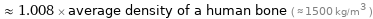  ≈ 1.008 × average density of a human bone ( ≈ 1500 kg/m^3 )