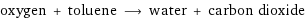 oxygen + toluene ⟶ water + carbon dioxide