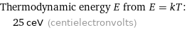 Thermodynamic energy E from E = kT:  | 25 ceV (centielectronvolts)