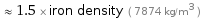  ≈ 1.5 × iron density ( 7874 kg/m^3 )