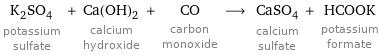 K_2SO_4 potassium sulfate + Ca(OH)_2 calcium hydroxide + CO carbon monoxide ⟶ CaSO_4 calcium sulfate + HCOOK potassium formate