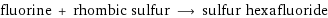 fluorine + rhombic sulfur ⟶ sulfur hexafluoride