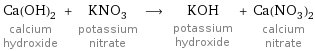 Ca(OH)_2 calcium hydroxide + KNO_3 potassium nitrate ⟶ KOH potassium hydroxide + Ca(NO_3)_2 calcium nitrate