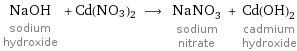 NaOH sodium hydroxide + Cd(NO3)2 ⟶ NaNO_3 sodium nitrate + Cd(OH)_2 cadmium hydroxide