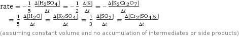 rate = -1/5 (Δ[H2SO4])/(Δt) = -1/2 (Δ[S])/(Δt) = -(Δ[K2Cr2O7])/(Δt) = 1/5 (Δ[H2O])/(Δt) = (Δ[K2SO4])/(Δt) = 1/3 (Δ[SO2])/(Δt) = (Δ[Cr2(SO4)3])/(Δt) (assuming constant volume and no accumulation of intermediates or side products)