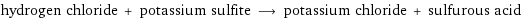 hydrogen chloride + potassium sulfite ⟶ potassium chloride + sulfurous acid