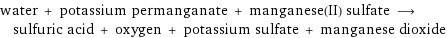 water + potassium permanganate + manganese(II) sulfate ⟶ sulfuric acid + oxygen + potassium sulfate + manganese dioxide