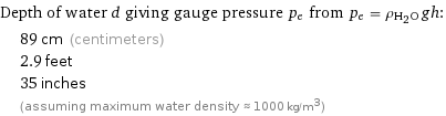 Depth of water d giving gauge pressure p_e from p_e = ρ_(H_2O)gh:  | 89 cm (centimeters)  | 2.9 feet  | 35 inches  | (assuming maximum water density ≈ 1000 kg/m^3)