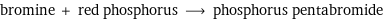 bromine + red phosphorus ⟶ phosphorus pentabromide