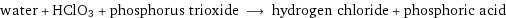 water + HClO3 + phosphorus trioxide ⟶ hydrogen chloride + phosphoric acid