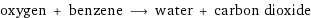 oxygen + benzene ⟶ water + carbon dioxide