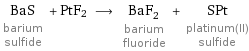 BaS barium sulfide + PtF2 ⟶ BaF_2 barium fluoride + SPt platinum(II) sulfide