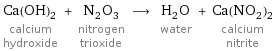 Ca(OH)_2 calcium hydroxide + N_2O_3 nitrogen trioxide ⟶ H_2O water + Ca(NO_2)_2 calcium nitrite