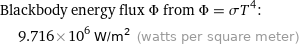 Blackbody energy flux Φ from Φ = σT^4:  | 9.716×10^6 W/m^2 (watts per square meter)