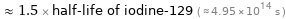  ≈ 1.5 × half-life of iodine-129 ( ≈ 4.95×10^14 s )