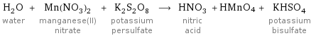 H_2O water + Mn(NO_3)_2 manganese(II) nitrate + K_2S_2O_8 potassium persulfate ⟶ HNO_3 nitric acid + HMnO4 + KHSO_4 potassium bisulfate