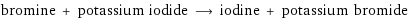 bromine + potassium iodide ⟶ iodine + potassium bromide