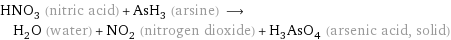 HNO_3 (nitric acid) + AsH_3 (arsine) ⟶ H_2O (water) + NO_2 (nitrogen dioxide) + H_3AsO_4 (arsenic acid, solid)