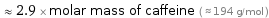  ≈ 2.9 × molar mass of caffeine ( ≈ 194 g/mol )