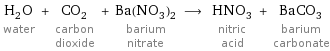 H_2O water + CO_2 carbon dioxide + Ba(NO_3)_2 barium nitrate ⟶ HNO_3 nitric acid + BaCO_3 barium carbonate