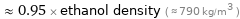  ≈ 0.95 × ethanol density ( ≈ 790 kg/m^3 )