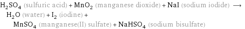 H_2SO_4 (sulfuric acid) + MnO_2 (manganese dioxide) + NaI (sodium iodide) ⟶ H_2O (water) + I_2 (iodine) + MnSO_4 (manganese(II) sulfate) + NaHSO_4 (sodium bisulfate)