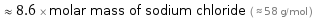  ≈ 8.6 × molar mass of sodium chloride ( ≈ 58 g/mol )