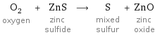 O_2 oxygen + ZnS zinc sulfide ⟶ S mixed sulfur + ZnO zinc oxide