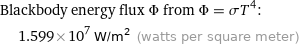 Blackbody energy flux Φ from Φ = σT^4:  | 1.599×10^7 W/m^2 (watts per square meter)