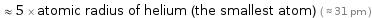  ≈ 5 × atomic radius of helium (the smallest atom) ( ≈ 31 pm )