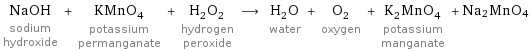 NaOH sodium hydroxide + KMnO_4 potassium permanganate + H_2O_2 hydrogen peroxide ⟶ H_2O water + O_2 oxygen + K_2MnO_4 potassium manganate + Na2MnO4