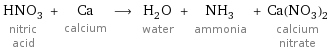 HNO_3 nitric acid + Ca calcium ⟶ H_2O water + NH_3 ammonia + Ca(NO_3)_2 calcium nitrate