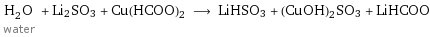 H_2O water + Li2SO3 + Cu(HCOO)2 ⟶ LiHSO3 + (CuOH)2SO3 + LiHCOO