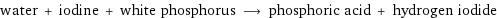 water + iodine + white phosphorus ⟶ phosphoric acid + hydrogen iodide