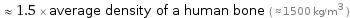  ≈ 1.5 × average density of a human bone ( ≈ 1500 kg/m^3 )