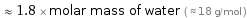  ≈ 1.8 × molar mass of water ( ≈ 18 g/mol )