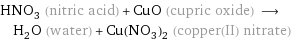 HNO_3 (nitric acid) + CuO (cupric oxide) ⟶ H_2O (water) + Cu(NO_3)_2 (copper(II) nitrate)