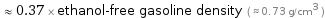  ≈ 0.37 × ethanol-free gasoline density ( ≈ 0.73 g/cm^3 )