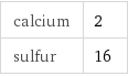 calcium | 2 sulfur | 16