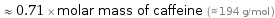  ≈ 0.71 × molar mass of caffeine (≈ 194 g/mol )