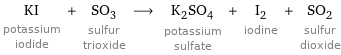 KI potassium iodide + SO_3 sulfur trioxide ⟶ K_2SO_4 potassium sulfate + I_2 iodine + SO_2 sulfur dioxide