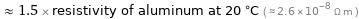  ≈ 1.5 × resistivity of aluminum at 20 °C ( ≈ 2.6×10^-8 Ω m )