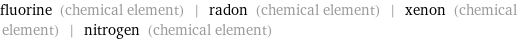 fluorine (chemical element) | radon (chemical element) | xenon (chemical element) | nitrogen (chemical element)