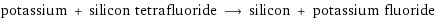 potassium + silicon tetrafluoride ⟶ silicon + potassium fluoride