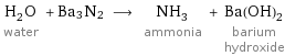 H_2O water + Ba3N2 ⟶ NH_3 ammonia + Ba(OH)_2 barium hydroxide