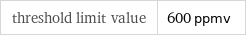 threshold limit value | 600 ppmv